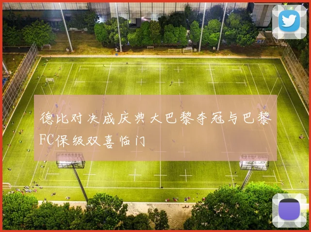 德比对决成庆典大巴黎夺冠与巴黎FC保级双喜临门