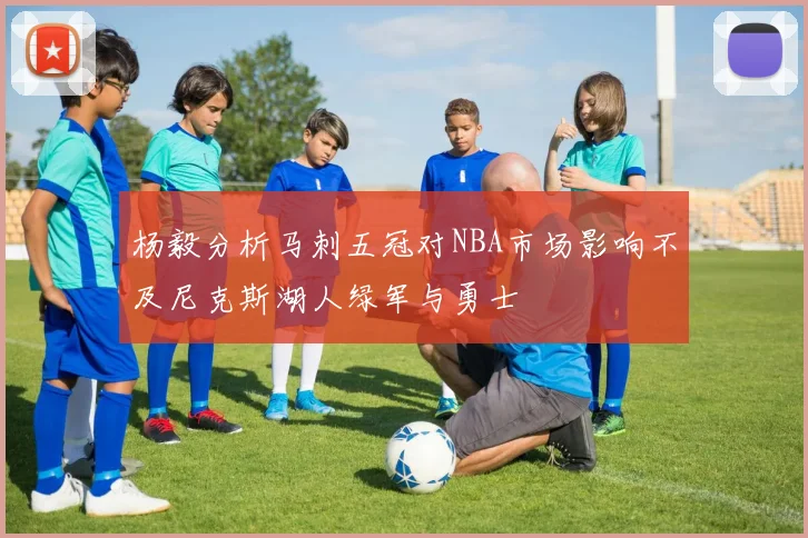 杨毅分析马刺五冠对NBA市场影响不及尼克斯湖人绿军与勇士