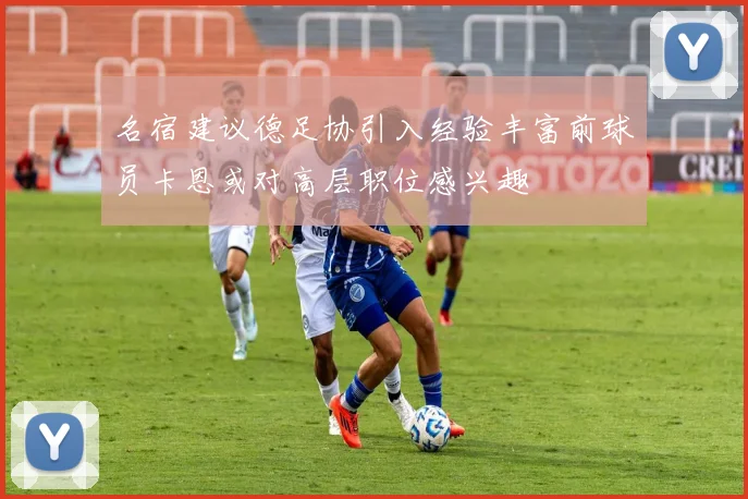 名宿建议德足协引入经验丰富前球员卡恩或对高层职位感兴趣