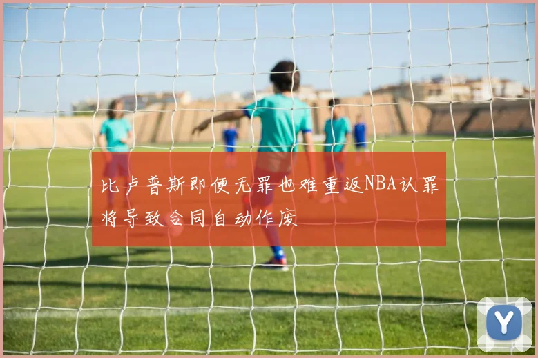 比卢普斯即便无罪也难重返NBA认罪将导致合同自动作废