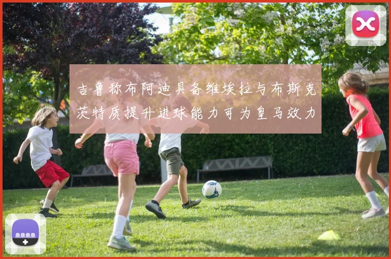 吉鲁称布阿迪具备维埃拉与布斯克茨特质提升进球能力可为皇马效力