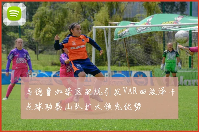马德鲁加禁区犯规引发VAR回放泽卡点球助泰山队扩大领先优势