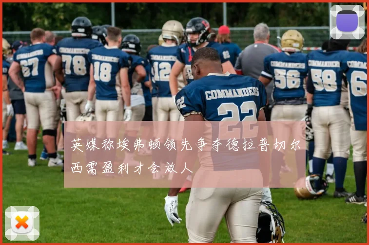 英媒称埃弗顿领先争夺德拉普切尔西需盈利才会放人