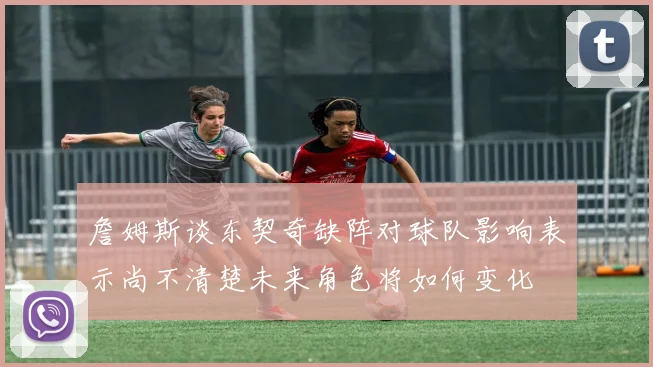 詹姆斯谈东契奇缺阵对球队影响表示尚不清楚未来角色将如何变化