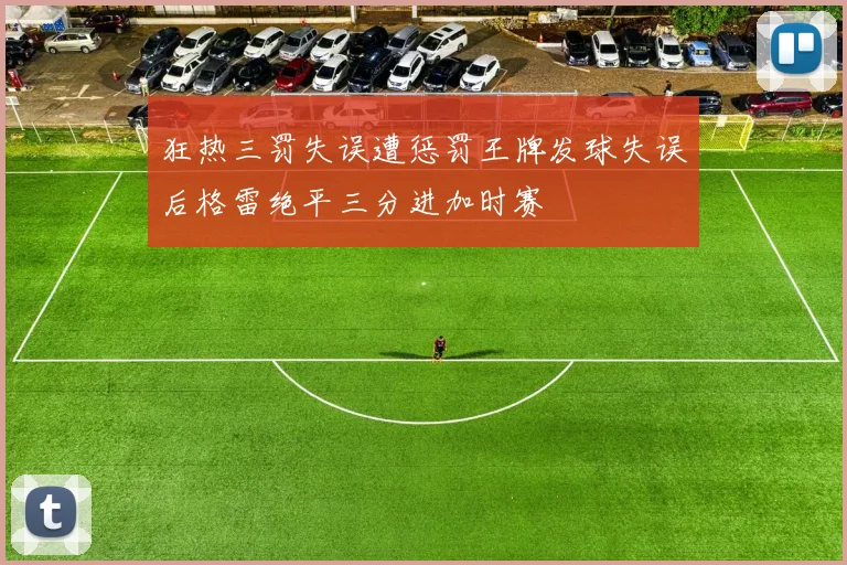 狂热三罚失误遭惩罚王牌发球失误后格雷绝平三分进加时赛