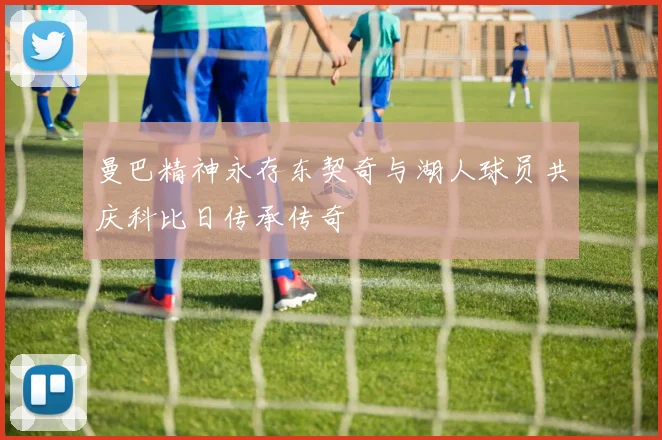 曼巴精神永存东契奇与湖人球员共庆科比日传承传奇