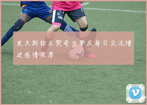 里夫斯称东契奇为挚友每日交流增进感情深厚