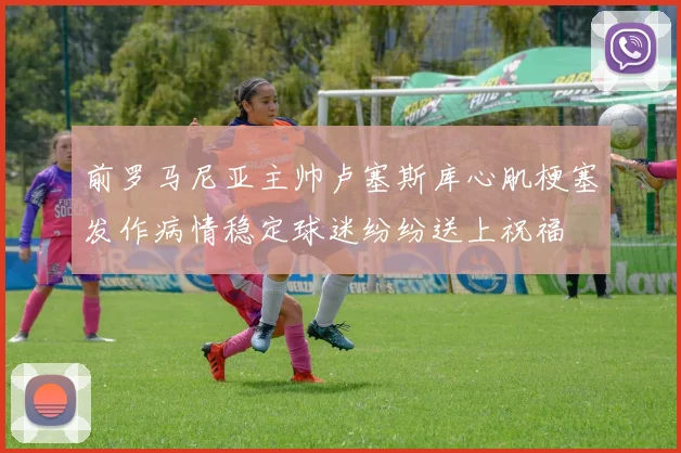 前罗马尼亚主帅卢塞斯库心肌梗塞发作病情稳定球迷纷纷送上祝福