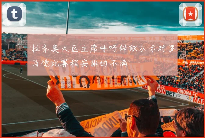 拉齐奥大区主席呼吁辞职以示对罗马德比赛程安排的不满
