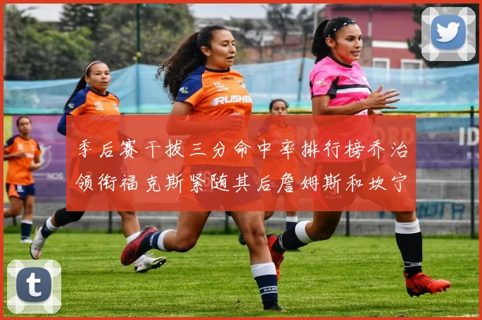 季后赛干拔三分命中率排行榜乔治领衔福克斯紧随其后詹姆斯和坎宁安表现不俗