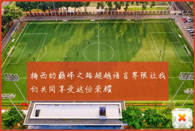 梅西的巅峰之路超越语言界限让我们共同享受这份荣耀