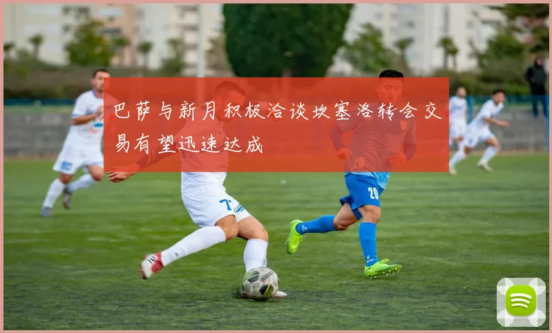 巴萨与新月积极洽谈坎塞洛转会交易有望迅速达成