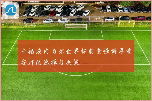卡福谈内马尔世界杯前景强调尊重安帅的选择与决策