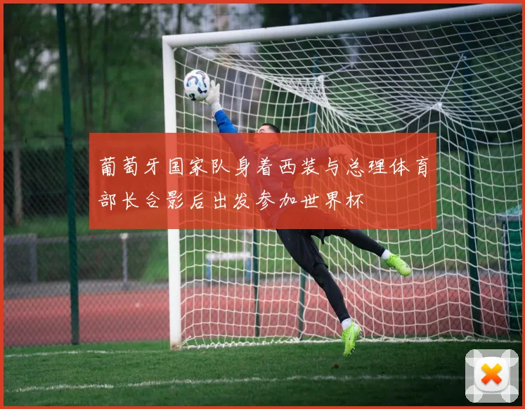 葡萄牙国家队身着西装与总理体育部长合影后出发参加世界杯