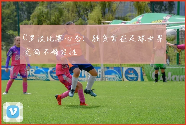 C罗谈比赛心态:胜负常在足球世界充满不确定性