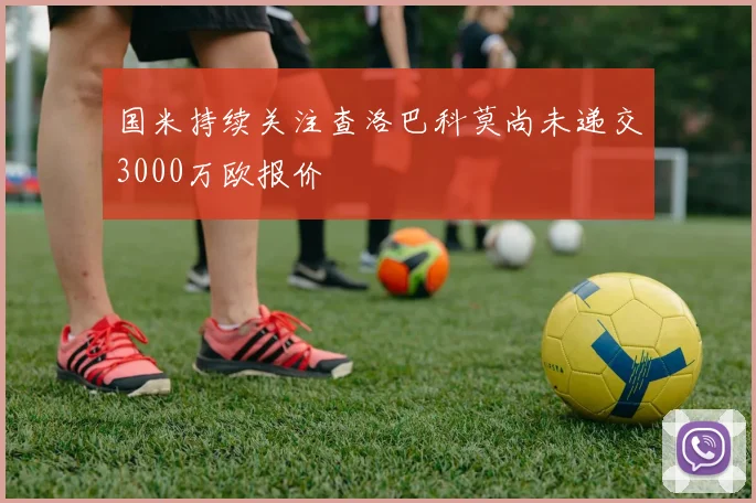 国米持续关注查洛巴科莫尚未递交3000万欧报价
