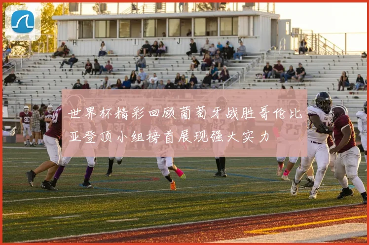 世界杯精彩回顾葡萄牙战胜哥伦比亚登顶小组榜首展现强大实力