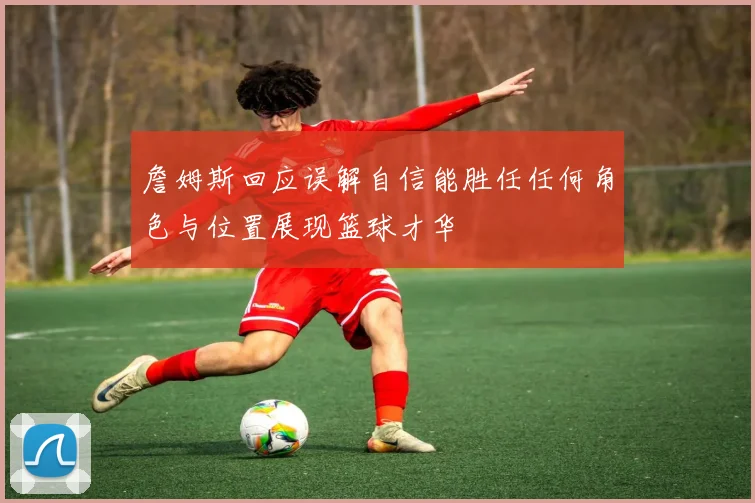 詹姆斯回应误解自信能胜任任何角色与位置展现篮球才华