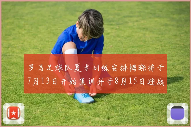 罗马足球队夏季训练安排揭晓将于7月13日开始集训并于8月15日迎战多特