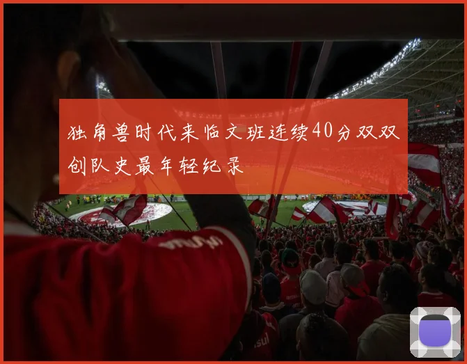 独角兽时代来临文班连续40分双双创队史最年轻纪录