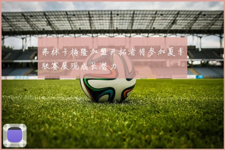 弗林卡梅隆加盟开拓者将参加夏季联赛展现成长潜力