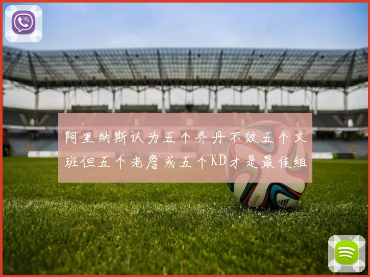阿里纳斯认为五个乔丹不敌五个文班但五个老詹或五个KD才是最佳组合