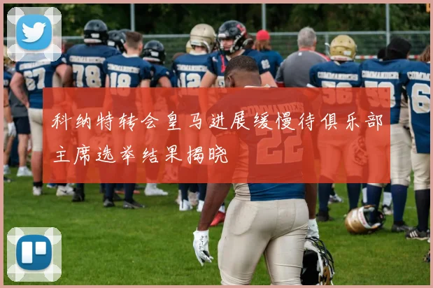 科纳特转会皇马进展缓慢待俱乐部主席选举结果揭晓