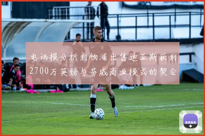 电讯报分析利物浦出售迪亚斯获利2700万英镑与芬威商业模式的契合