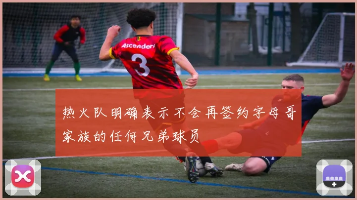 热火队明确表示不会再签约字母哥家族的任何兄弟球员