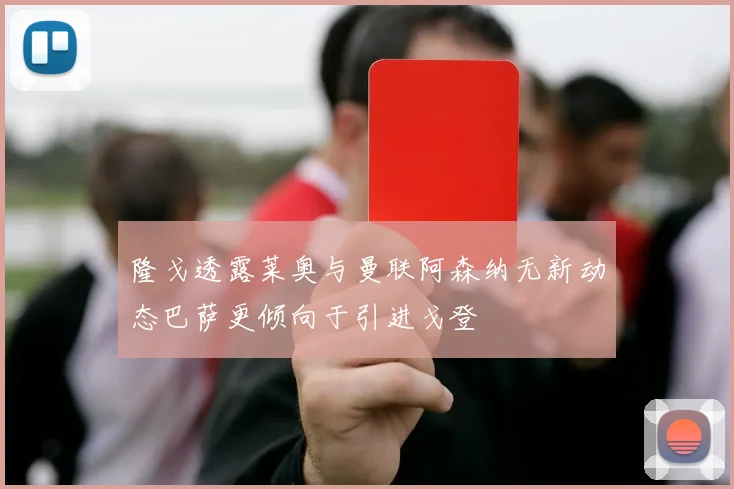 隆戈透露莱奥与曼联阿森纳无新动态巴萨更倾向于引进戈登