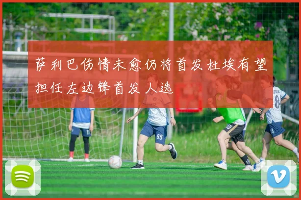 萨利巴伤情未愈仍将首发杜埃有望担任左边锋首发人选
