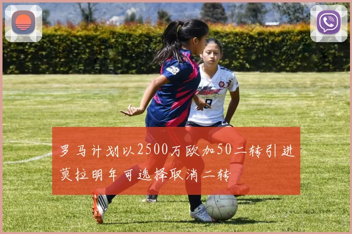 罗马计划以2500万欧加50二转引进莫拉明年可选择取消二转