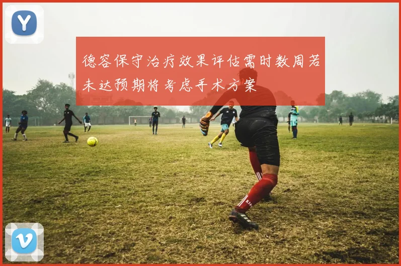 德容保守治疗效果评估需时数周若未达预期将考虑手术方案